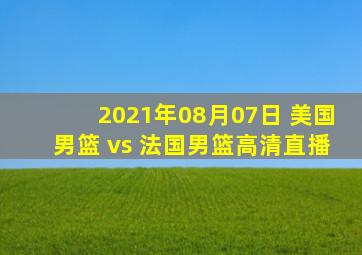 2021年08月07日 美国男篮 vs 法国男篮高清直播